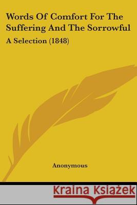 Words Of Comfort For The Suffering And The Sorrowful: A Selection (1848) Anonymous 9781437366600