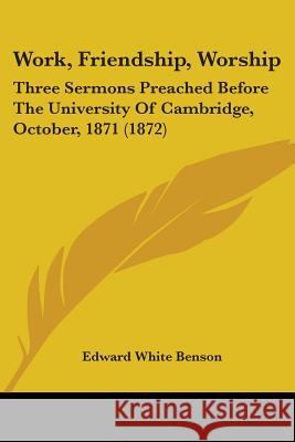 Work, Friendship, Worship: Three Sermons Preached Before The University Of Cambridge, October, 1871 (1872) Edward White Benson 9781437366679