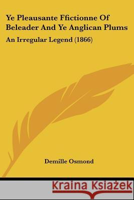 Ye Pleausante Ffictionne Of Beleader And Ye Anglican Plums: An Irregular Legend (1866) Demille Osmond 9781437366983