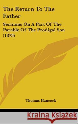 The Return To The Father: Sermons On A Part Of The Parable Of The Prodigal Son (1873) Thomas Hancock 9781437368284