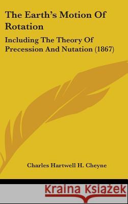 The Earth's Motion Of Rotation: Including The Theory Of Precession And Nutation (1867) Charles Hart Cheyne 9781437368437 