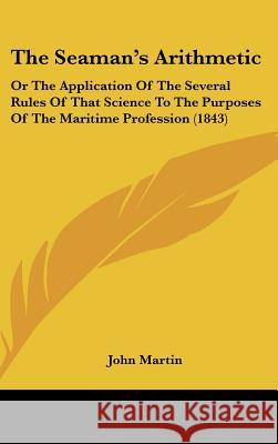 The Seaman's Arithmetic: Or The Application Of The Several Rules Of That Science To The Purposes Of The Maritime Profession (1843) John Martin 9781437368673 