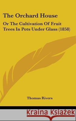The Orchard House: Or The Cultivation Of Fruit Trees In Pots Under Glass (1858) Rivers, Thomas 9781437370331 