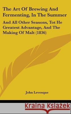 The Art Of Brewing And Fermenting, In The Summer: And All Other Seasons, Tot He Greatest Advantage, And The Making Of Malt (1836) Levesque, John 9781437371420