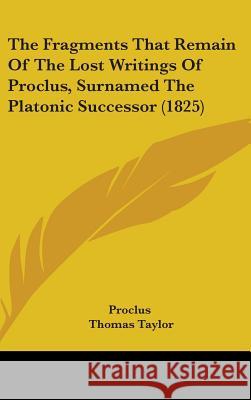 The Fragments That Remain Of The Lost Writings Of Proclus, Surnamed The Platonic Successor (1825) Proclus 9781437371512 