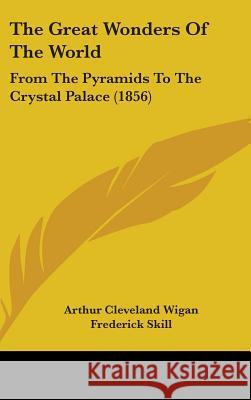 The Great Wonders Of The World: From The Pyramids To The Crystal Palace (1856) Arthur Clevel Wigan 9781437372526 