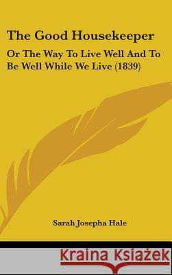 The Good Housekeeper: Or The Way To Live Well And To Be Well While We Live (1839) Sarah Josepha Hale 9781437372892 