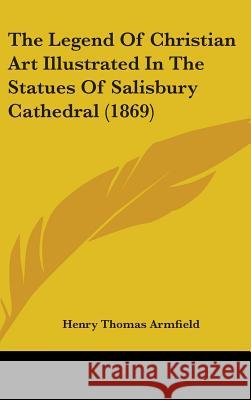 The Legend Of Christian Art Illustrated In The Statues Of Salisbury Cathedral (1869) Henry Thom Armfield 9781437375374 