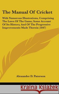 The Manual Of Cricket: With Numerous Illustrations, Comprising The Laws Of The Game, Some Account Of Its History, And Of The Progressive Impr Paterson, Alexander D. 9781437376142