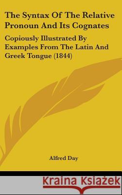 The Syntax Of The Relative Pronoun And Its Cognates: Copiously Illustrated By Examples From The Latin And Greek Tongue (1844) Alfred Day 9781437376555