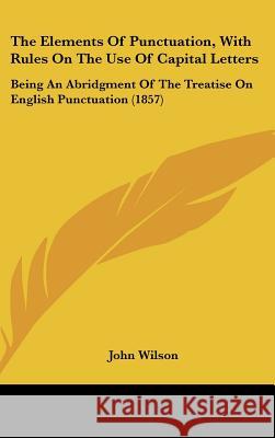 The Elements Of Punctuation, With Rules On The Use Of Capital Letters: Being An Abridgment Of The Treatise On English Punctuation (1857) John Wilson 9781437377897