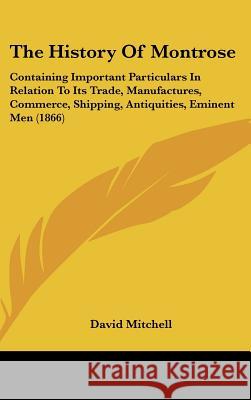 The History Of Montrose: Containing Important Particulars In Relation To Its Trade, Manufactures, Commerce, Shipping, Antiquities, Eminent Men Mitchell, David 9781437378153 