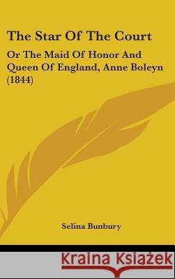 The Star Of The Court: Or The Maid Of Honor And Queen Of England, Anne Boleyn (1844) Selina Bunbury 9781437378610