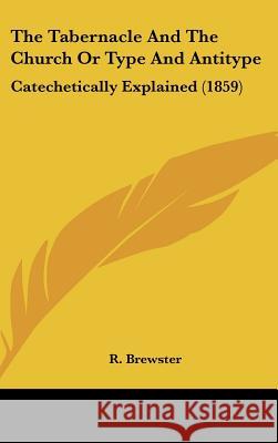 The Tabernacle And The Church Or Type And Antitype: Catechetically Explained (1859) Brewster, R. 9781437378863 