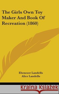 The Girls Own Toy Maker And Book Of Recreation (1860) Ebenezer Landells Alice Landells 9781437380392