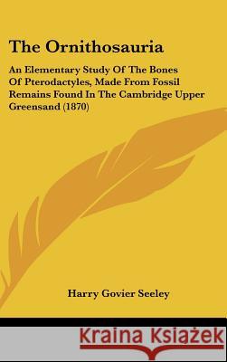 The Ornithosauria: An Elementary Study Of The Bones Of Pterodactyles, Made From Fossil Remains Found In The Cambridge Upper Greensand (18 Seeley, Harry Govier 9781437380538 