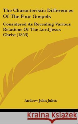 The Characteristic Differences Of The Four Gospels: Considered As Revealing Various Relations Of The Lord Jesus Christ (1853) Andrew John Jukes 9781437381399