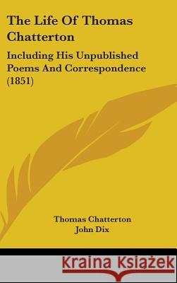 The Life Of Thomas Chatterton: Including His Unpublished Poems And Correspondence (1851) Thomas Chatterton 9781437381887