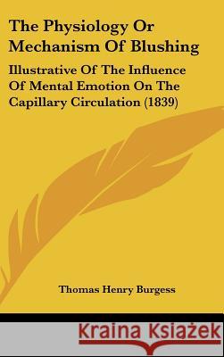 The Physiology Or Mechanism Of Blushing: Illustrative Of The Influence Of Mental Emotion On The Capillary Circulation (1839) Thomas Henr Burgess 9781437382303 