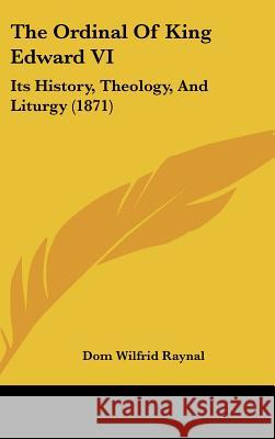 The Ordinal Of King Edward VI: Its History, Theology, And Liturgy (1871) Dom Wilfrid Raynal 9781437382808 