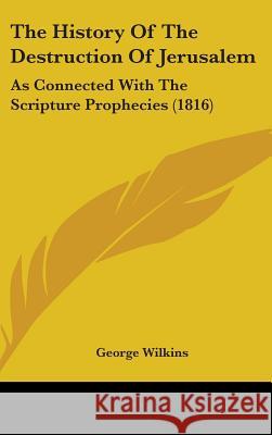 The History Of The Destruction Of Jerusalem: As Connected With The Scripture Prophecies (1816) George Wilkins 9781437383980 