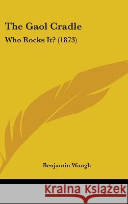 The Gaol Cradle: Who Rocks It? (1873) Benjamin Waugh 9781437385311 