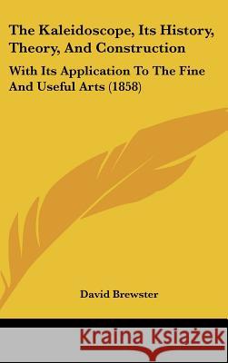 The Kaleidoscope, Its History, Theory, And Construction: With Its Application To The Fine And Useful Arts (1858) David Brewster 9781437385953