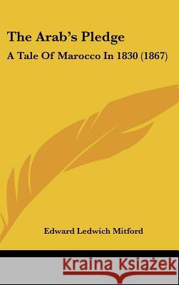 The Arab's Pledge: A Tale Of Marocco In 1830 (1867) Edward Ledw Mitford 9781437386318 