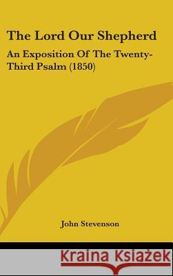 The Lord Our Shepherd: An Exposition Of The Twenty-Third Psalm (1850) John Stevenson 9781437386837