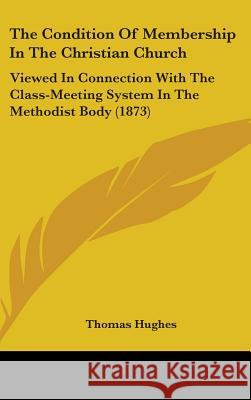 The Condition Of Membership In The Christian Church: Viewed In Connection With The Class-Meeting System In The Methodist Body (1873) Hughes, Thomas 9781437387469 