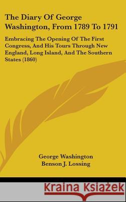 The Diary Of George Washington, From 1789 To 1791: Embracing The Opening Of The First Congress, And His Tours Through New England, Long Island, And Th George Washington 9781437387810