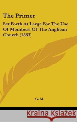 The Primer: Set Forth At Large For The Use Of Members Of The Anglican Church (1863) G. M. 9781437388664 
