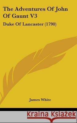 The Adventures Of John Of Gaunt V3: Duke Of Lancaster (1790) James White 9781437388756