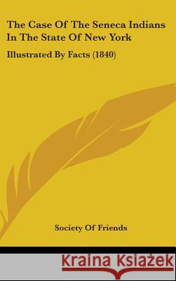 The Case Of The Seneca Indians In The State Of New York: Illustrated By Facts (1840) Society Of Friends 9781437389104 
