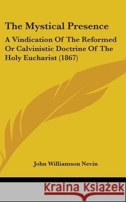 The Mystical Presence: A Vindication Of The Reformed Or Calvinistic Doctrine Of The Holy Eucharist (1867) Nevin, John Williamson 9781437389296 