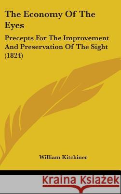 The Economy Of The Eyes: Precepts For The Improvement And Preservation Of The Sight (1824) William Kitchiner 9781437389890