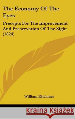 The Economy Of The Eyes: Precepts For The Improvement And Preservation Of The Sight (1824) William Kitchiner 9781437389890 