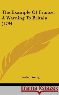 The Example Of France, A Warning To Britain (1794) Arthur Young 9781437391206 