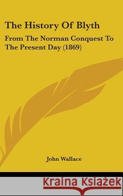 The History Of Blyth: From The Norman Conquest To The Present Day (1869) Wallace, John 9781437391237 