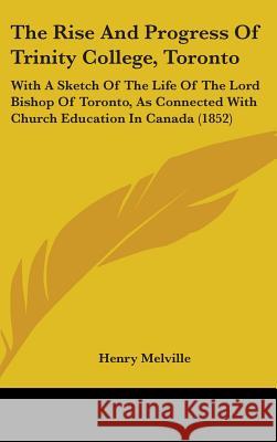 The Rise And Progress Of Trinity College, Toronto: With A Sketch Of The Life Of The Lord Bishop Of Toronto, As Connected With Church Education In Cana Henry Melville 9781437392951 