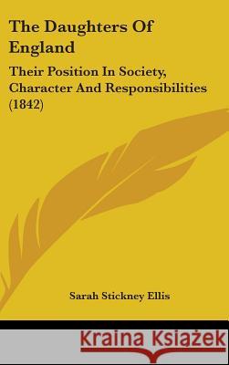 The Daughters Of England: Their Position In Society, Character And Responsibilities (1842) Sarah Stickne Ellis 9781437393002