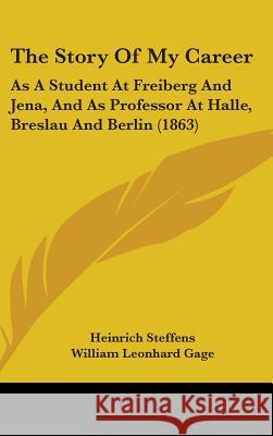 The Story Of My Career: As A Student At Freiberg And Jena, And As Professor At Halle, Breslau And Berlin (1863) Heinrich Steffens 9781437394139