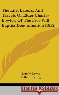 The Life, Labors, And Travels Of Elder Charles Bowles, Of The Free Will Baptist Denomination (1852) John W. Lewis 9781437394429 