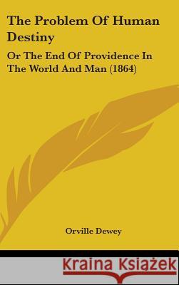 The Problem Of Human Destiny: Or The End Of Providence In The World And Man (1864) Dewey, Orville 9781437394504