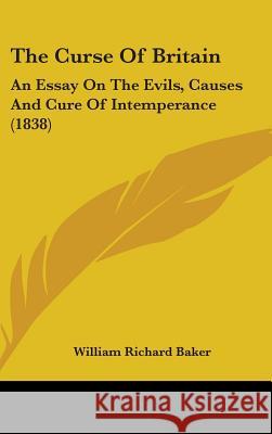The Curse Of Britain: An Essay On The Evils, Causes And Cure Of Intemperance (1838) Baker, William Richard 9781437395020 