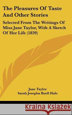 The Pleasures Of Taste And Other Stories: Selected From The Writings Of Miss Jane Taylor, With A Sketch Of Her Life (1839) Jane Taylor 9781437395235 