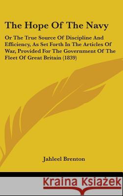 The Hope Of The Navy: Or The True Source Of Discipline And Efficiency, As Set Forth In The Articles Of War, Provided For The Government Of T Brenton, Jahleel 9781437396676 