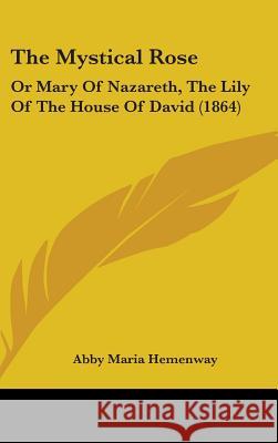 The Mystical Rose: Or Mary Of Nazareth, The Lily Of The House Of David (1864) Abby Maria Hemenway 9781437396799 