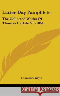 Latter-Day Pamphlets: The Collected Works Of Thomas Carlyle V8 (1864) Carlyle, Thomas 9781437397475 