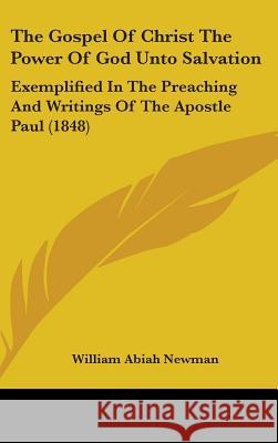The Gospel Of Christ The Power Of God Unto Salvation: Exemplified In The Preaching And Writings Of The Apostle Paul (1848) William Abia Newman 9781437397574 